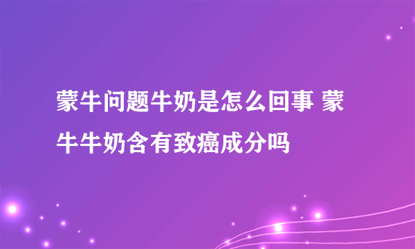 蒙牛问题牛奶是怎么回事 蒙牛牛奶含有致癌成分吗