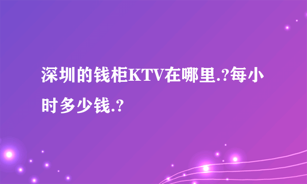 深圳的钱柜KTV在哪里.?每小时多少钱.?