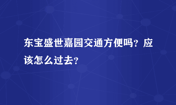 东宝盛世嘉园交通方便吗？应该怎么过去？