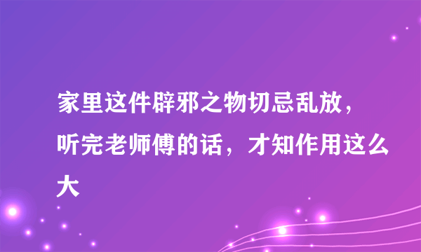 家里这件辟邪之物切忌乱放，听完老师傅的话，才知作用这么大