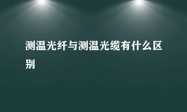 测温光纤与测温光缆有什么区别