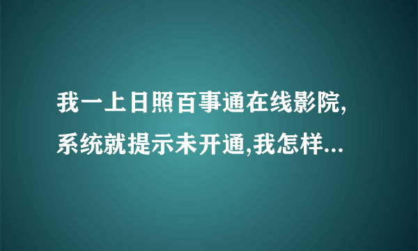 我一上日照百事通在线影院,系统就提示未开通,我怎样才能上去?