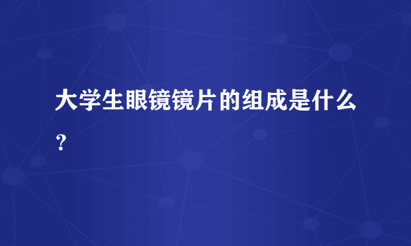 大学生眼镜镜片的组成是什么？