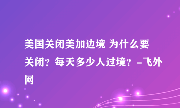 美国关闭美加边境 为什么要关闭？每天多少人过境？-飞外网