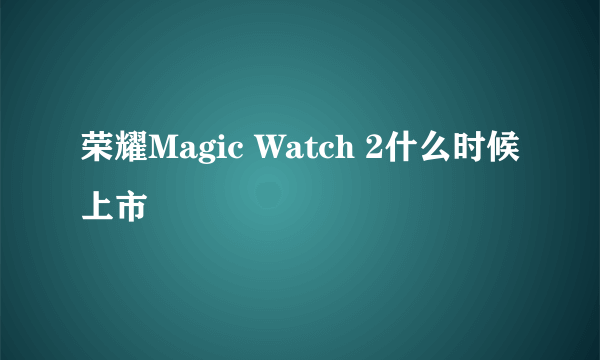 荣耀Magic Watch 2什么时候上市