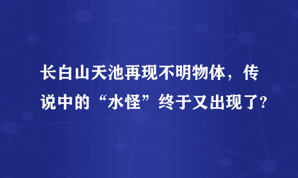 长白山天池再现不明物体，传说中的“水怪”终于又出现了?