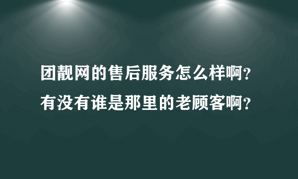 团靓网的售后服务怎么样啊？有没有谁是那里的老顾客啊？