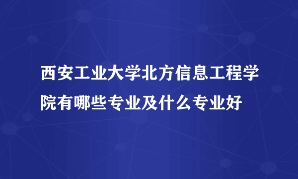 西安工业大学北方信息工程学院有哪些专业及什么专业好