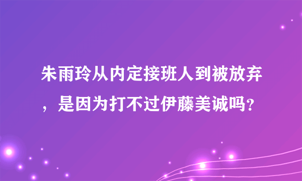 朱雨玲从内定接班人到被放弃，是因为打不过伊藤美诚吗？