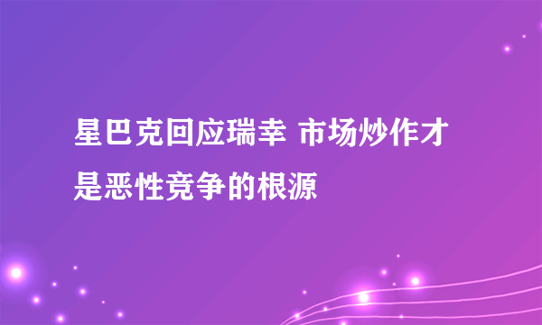 星巴克回应瑞幸 市场炒作才是恶性竞争的根源