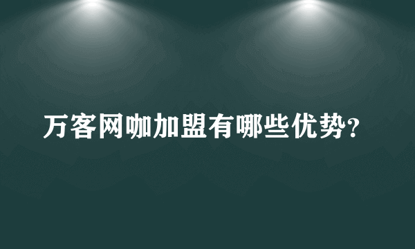 万客网咖加盟有哪些优势？