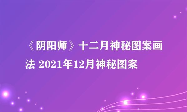 《阴阳师》十二月神秘图案画法 2021年12月神秘图案