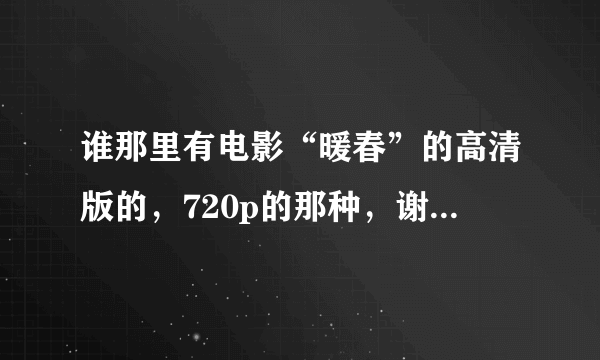 谁那里有电影“暖春”的高清版的，720p的那种，谢谢，真的很想好好地再看看这部如此精彩的影片，谢谢了~~