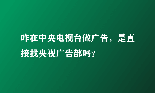 咋在中央电视台做广告，是直接找央视广告部吗？