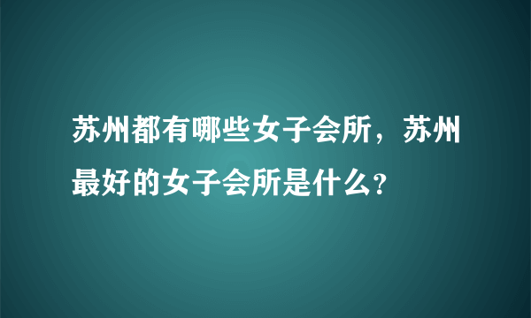 苏州都有哪些女子会所，苏州最好的女子会所是什么？