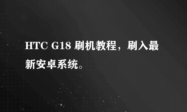 HTC G18 刷机教程，刷入最新安卓系统。