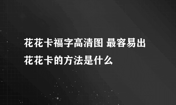 花花卡福字高清图 最容易出花花卡的方法是什么