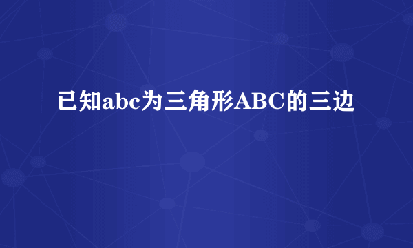 已知abc为三角形ABC的三边