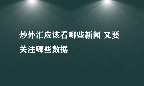 炒外汇应该看哪些新闻 又要关注哪些数据