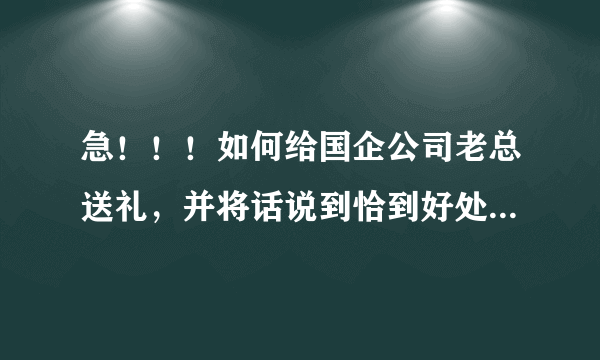 急！！！如何给国企公司老总送礼，并将话说到恰到好处？绝对有分加的！