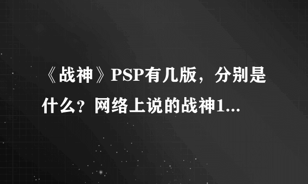 《战神》PSP有几版，分别是什么？网络上说的战神1，战神2，战神3又分别指的是什么？