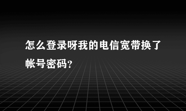 怎么登录呀我的电信宽带换了帐号密码？