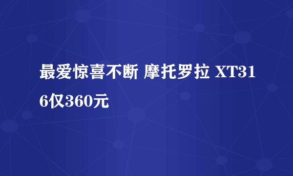 最爱惊喜不断 摩托罗拉 XT316仅360元