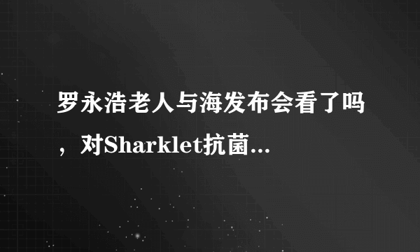 罗永浩老人与海发布会看了吗，对Sharklet抗菌印象如何？