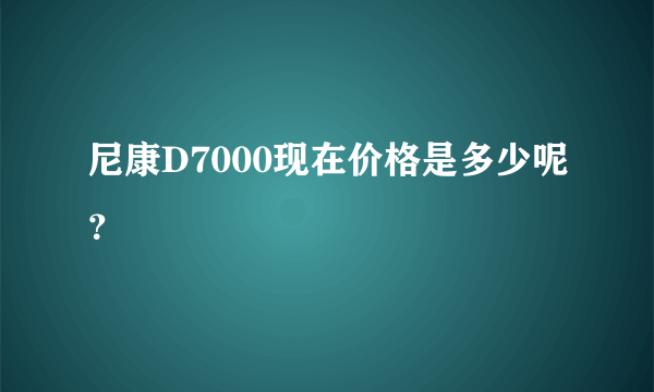 尼康D7000现在价格是多少呢？