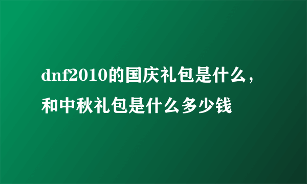 dnf2010的国庆礼包是什么，和中秋礼包是什么多少钱