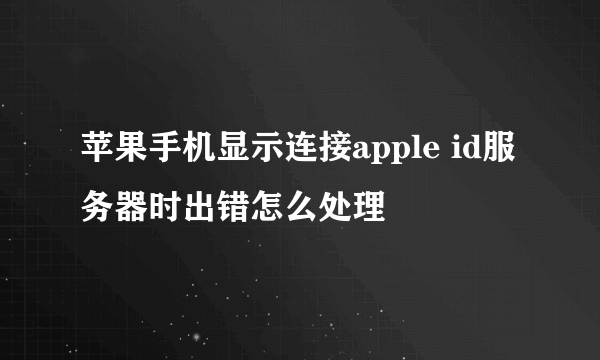 苹果手机显示连接apple id服务器时出错怎么处理