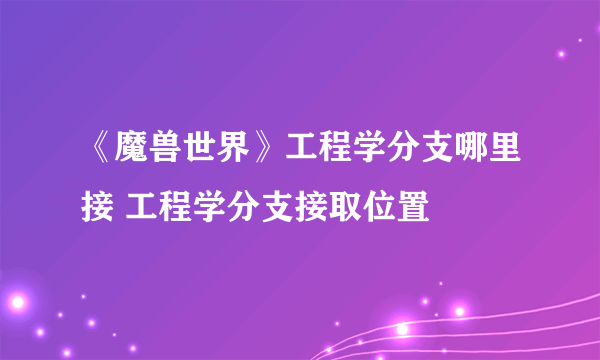 《魔兽世界》工程学分支哪里接 工程学分支接取位置