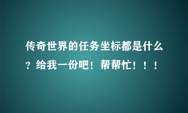 传奇世界的任务坐标都是什么？给我一份吧！帮帮忙！！！