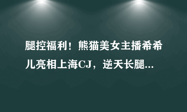 腿控福利！熊猫美女主播希希儿亮相上海CJ，逆天长腿十分惹眼