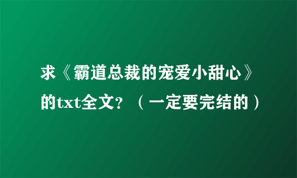 求《霸道总裁的宠爱小甜心》的txt全文？（一定要完结的）