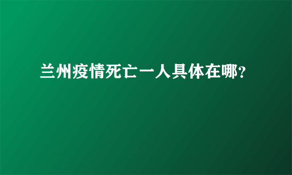 兰州疫情死亡一人具体在哪？