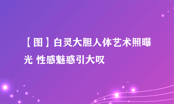 【图】白灵大胆人体艺术照曝光 性感魅惑引大叹