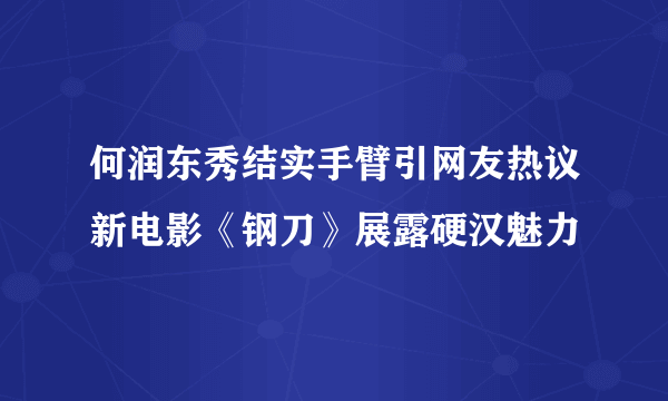 何润东秀结实手臂引网友热议新电影《钢刀》展露硬汉魅力