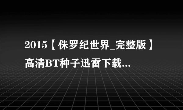 2015【侏罗纪世界_完整版】高清BT种子迅雷下载，谢谢！