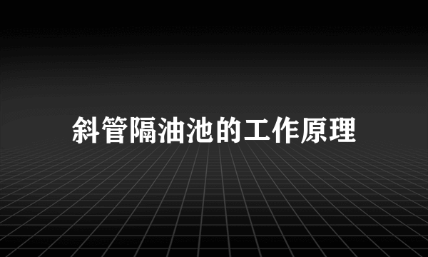 斜管隔油池的工作原理