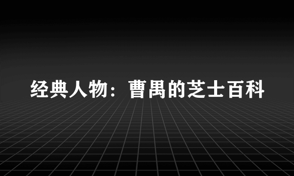 经典人物：曹禺的芝士百科