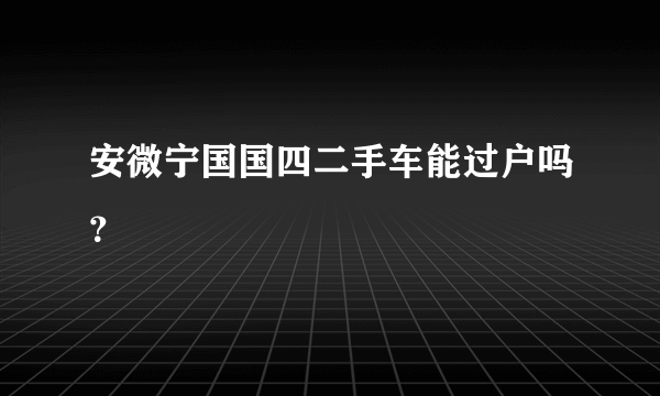 安微宁国国四二手车能过户吗？