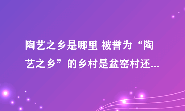 陶艺之乡是哪里 被誉为“陶艺之乡”的乡村是盆窑村还是马台村