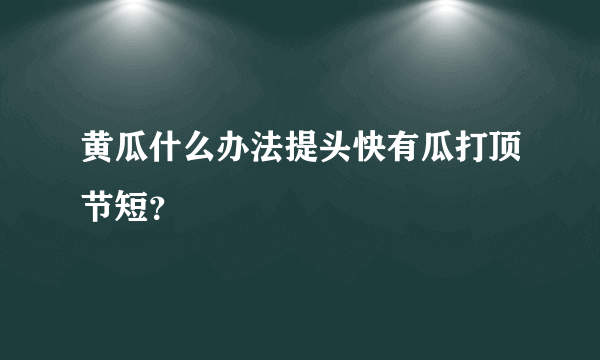 黄瓜什么办法提头快有瓜打顶节短？