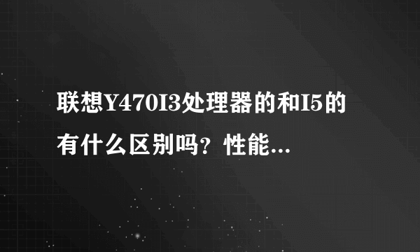 联想Y470I3处理器的和I5的有什么区别吗？性能上差多少？是不是只少了睿频加速啊？那这