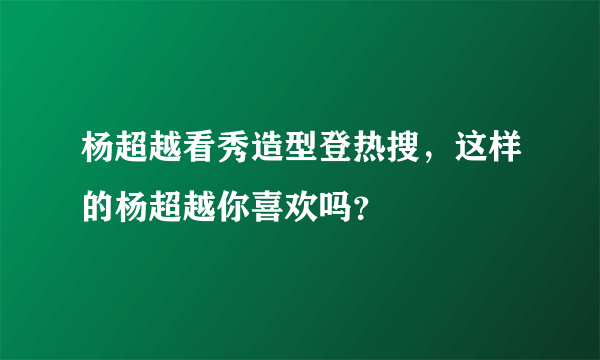 杨超越看秀造型登热搜，这样的杨超越你喜欢吗？