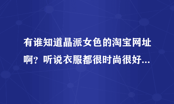 有谁知道晶派女色的淘宝网址啊？听说衣服都很时尚很好看，我想去她店里买衣服！