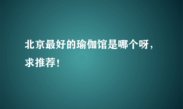 北京最好的瑜伽馆是哪个呀，求推荐！