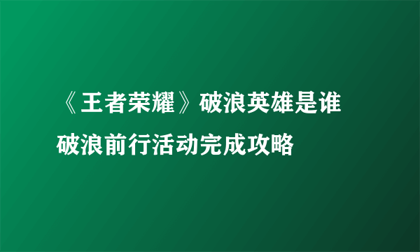 《王者荣耀》破浪英雄是谁 破浪前行活动完成攻略