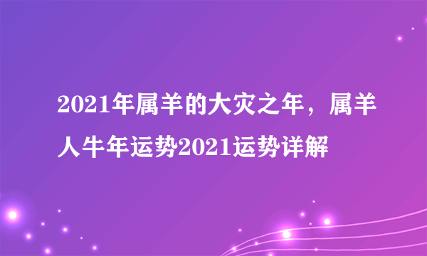 2021年属羊的大灾之年，属羊人牛年运势2021运势详解